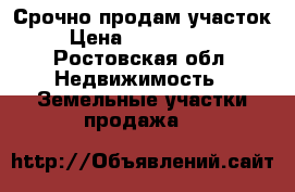 Срочно продам участок › Цена ­ 1 100 000 - Ростовская обл. Недвижимость » Земельные участки продажа   